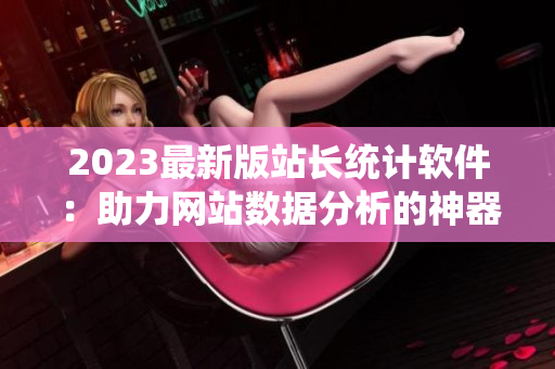2023最新版站长统计软件：助力网站数据分析的神器！