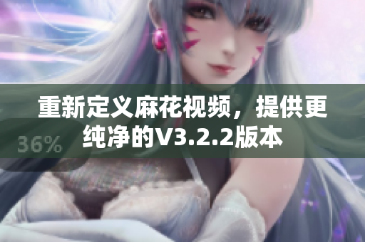 重新定义麻花视频，提供更纯净的V3.2.2版本