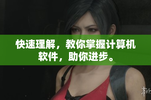 快速理解，教你掌握计算机软件，助你进步。