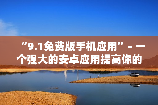 “9.1免费版手机应用”- 一个强大的安卓应用提高你的生产力