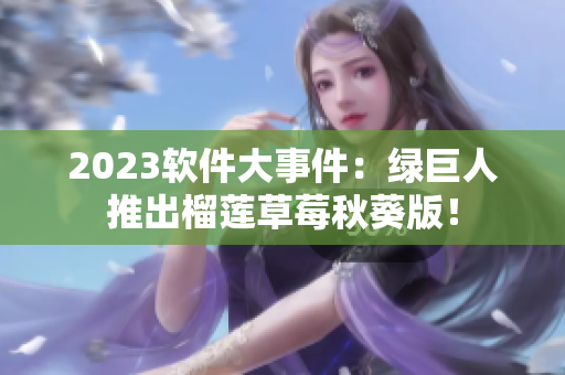 2023软件大事件：绿巨人推出榴莲草莓秋葵版！