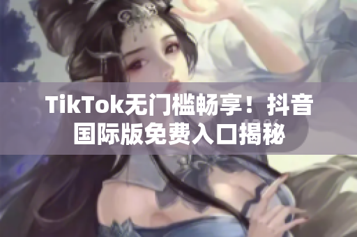 TikTok无门槛畅享！抖音国际版免费入口揭秘