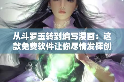 从斗罗玉转到编写漫画：这款免费软件让你尽情发挥创意！