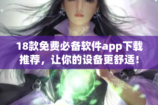 18款免费必备软件app下载推荐，让你的设备更舒适！