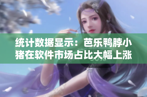 统计数据显示：芭乐鸭脖小猪在软件市场占比大幅上涨