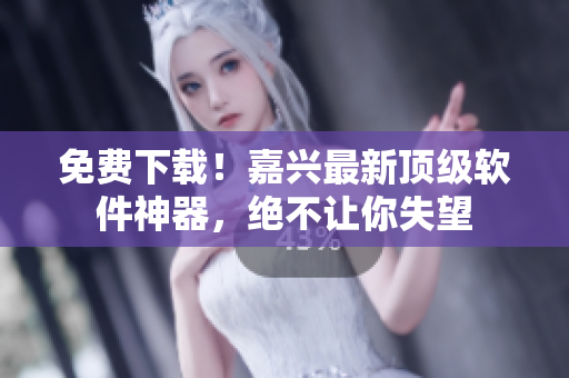免费下载！嘉兴最新顶级软件神器，绝不让你失望