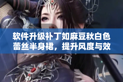 软件升级补丁如麻豆秋白色蕾丝半身裙，提升风度与效率