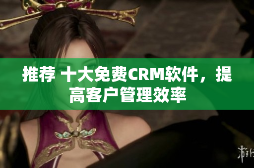 推荐 十大免费CRM软件，提高客户管理效率