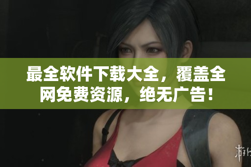 最全软件下载大全，覆盖全网免费资源，绝无广告！