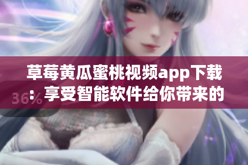 草莓黄瓜蜜桃视频app下载：享受智能软件给你带来的全新世界