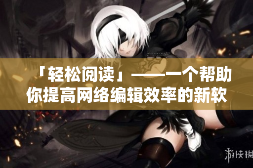 「轻松阅读」——一个帮助你提高网络编辑效率的新软件