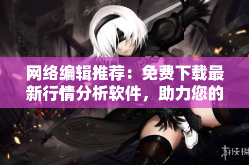 网络编辑推荐：免费下载最新行情分析软件，助力您的投资决策！