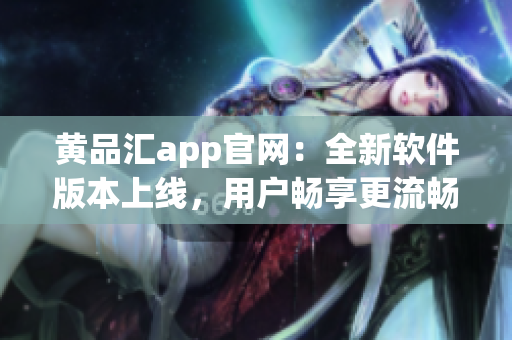 黄品汇app官网：全新软件版本上线，用户畅享更流畅的使用体验