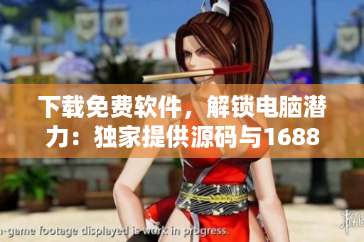 下载免费软件，解锁电脑潜力：独家提供源码与1688资源