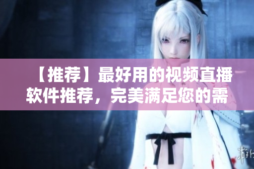 【推荐】最好用的视频直播软件推荐，完美满足您的需求