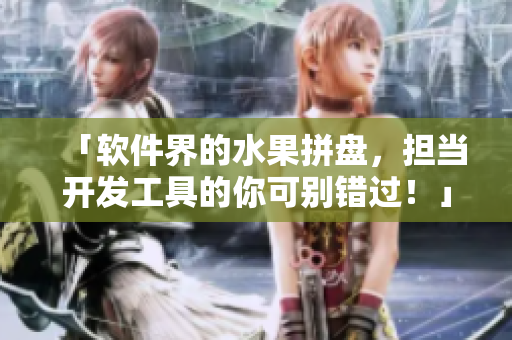 「软件界的水果拼盘，担当开发工具的你可别错过！」