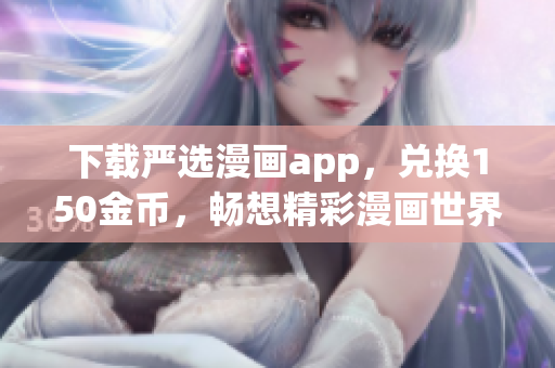 下载严选漫画app，兑换150金币，畅想精彩漫画世界！