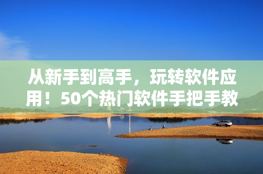 从新手到高手，玩转软件应用！50个热门软件手把手教学指南