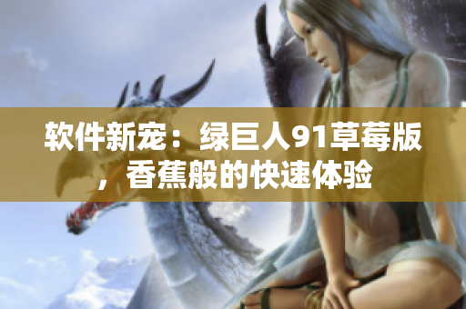 软件新宠：绿巨人91草莓版，香蕉般的快速体验