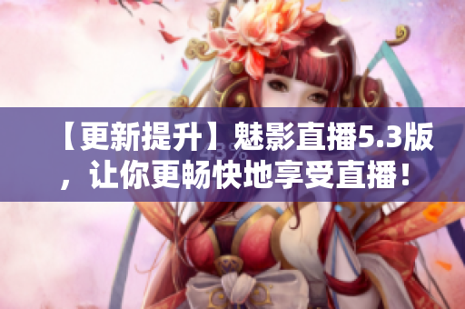 【更新提升】魅影直播5.3版，让你更畅快地享受直播！