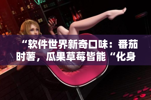 “软件世界新奇口味：番茄时薯，瓜果草莓皆能“化身”软件”