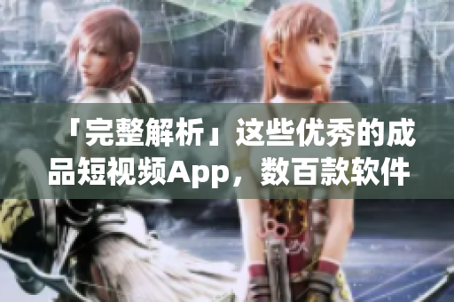 「完整解析」这些优秀的成品短视频App，数百款软件全面盘点！