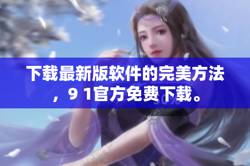 下载最新版软件的完美方法，9 1官方免费下载。