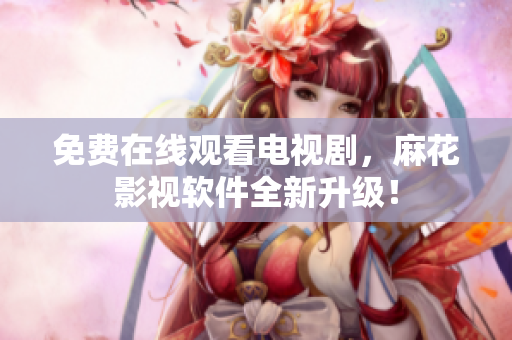 免费在线观看电视剧，麻花影视软件全新升级！