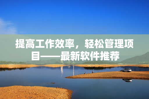 提高工作效率，轻松管理项目——最新软件推荐