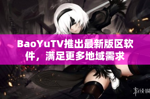 BaoYuTV推出最新版区软件，满足更多地域需求