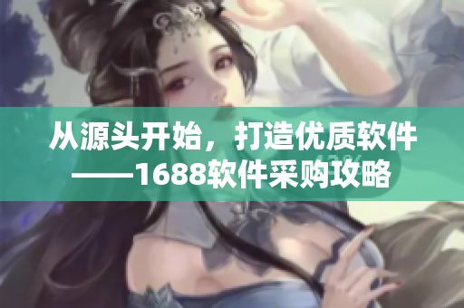 从源头开始，打造优质软件——1688软件采购攻略