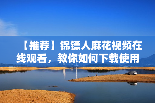 【推荐】锦镖人麻花视频在线观看，教你如何下载使用观看软件