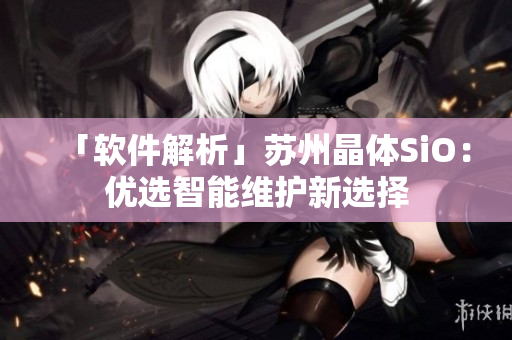 「软件解析」苏州晶体SiO：优选智能维护新选择