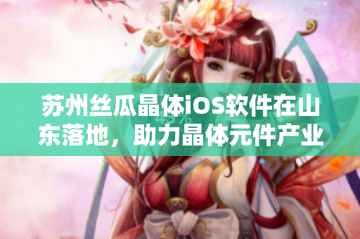 苏州丝瓜晶体iOS软件在山东落地，助力晶体元件产业升级