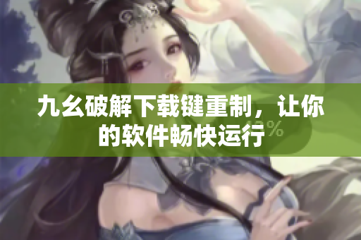 九幺破解下载键重制，让你的软件畅快运行