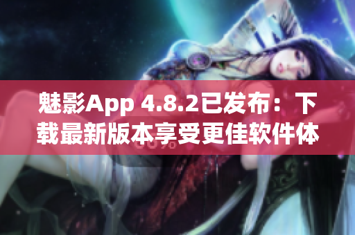 魅影App 4.8.2已发布：下载最新版本享受更佳软件体验