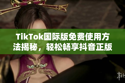 TikTok国际版免费使用方法揭秘，轻松畅享抖音正版精彩内容