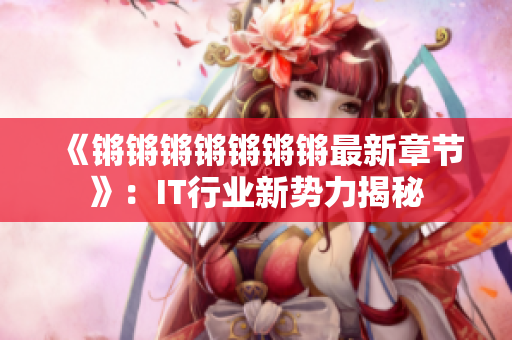 《锵锵锵锵锵锵锵最新章节》：IT行业新势力揭秘
