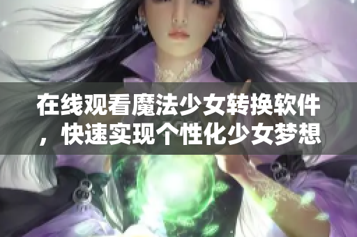 在线观看魔法少女转换软件，快速实现个性化少女梦想