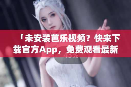 「未安装芭乐视频？快来下载官方App，免费观看最新影视剧集」