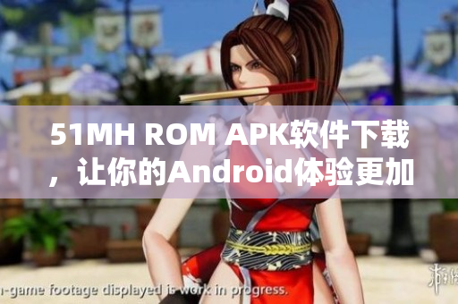 51MH ROM APK软件下载，让你的Android体验更加流畅