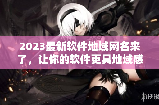 2023最新软件地域网名来了，让你的软件更具地域感！