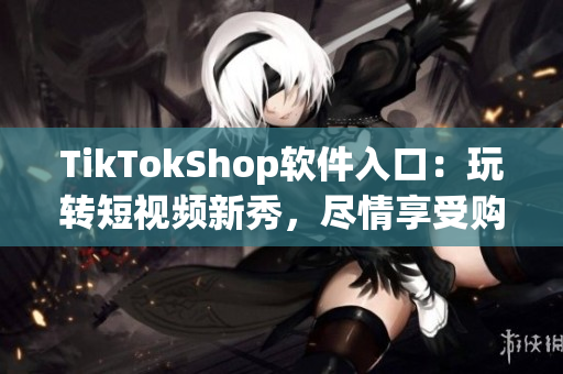 TikTokShop软件入口：玩转短视频新秀，尽情享受购物乐趣