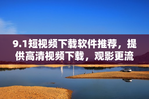 9.1短视频下载软件推荐，提供高清视频下载，观影更流畅