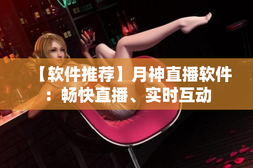 【软件推荐】月神直播软件：畅快直播、实时互动