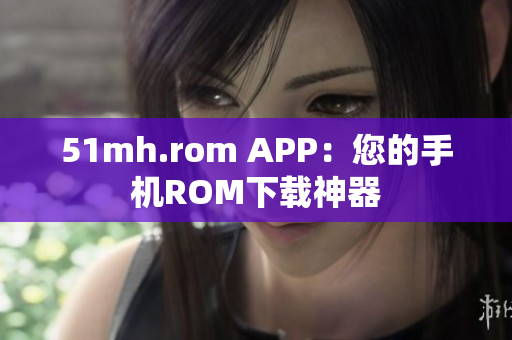51mh.rom APP：您的手机ROM下载神器