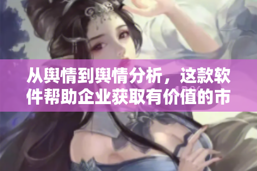 从舆情到舆情分析，这款软件帮助企业获取有价值的市场洞察