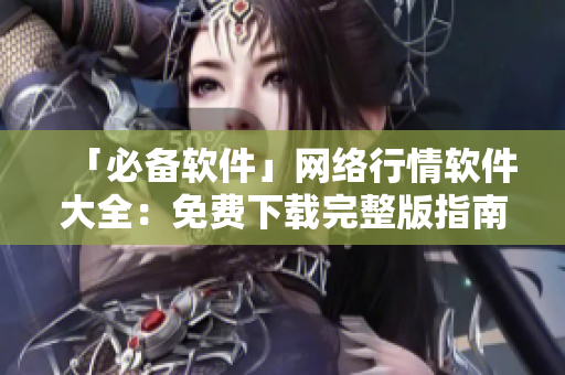 「必备软件」网络行情软件大全：免费下载完整版指南！