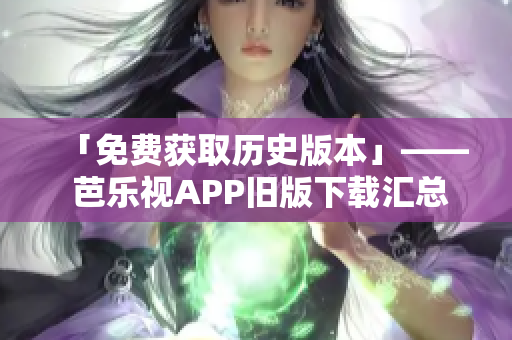 「免费获取历史版本」—— 芭乐视APP旧版下载汇总