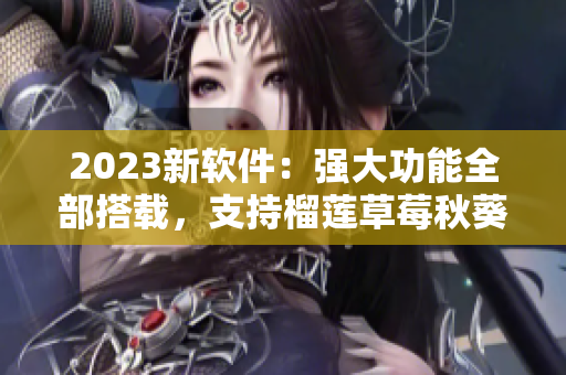 2023新软件：强大功能全部搭载，支持榴莲草莓秋葵绿巨人视频